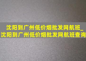 沈阳到广州(低价烟批发网)航班_沈阳到广州(低价烟批发网)航班查询