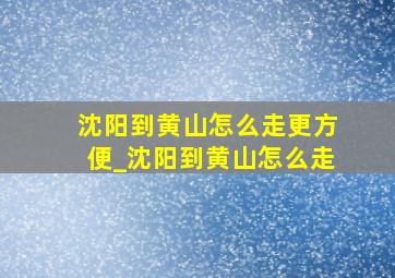 沈阳到黄山怎么走更方便_沈阳到黄山怎么走