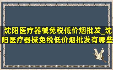 沈阳医疗器械(免税低价烟批发)_沈阳医疗器械(免税低价烟批发)有哪些家