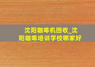 沈阳咖啡机回收_沈阳咖啡培训学校哪家好