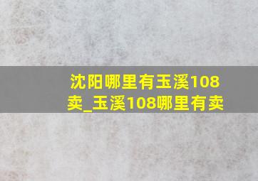 沈阳哪里有玉溪108卖_玉溪108哪里有卖