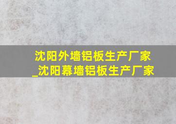 沈阳外墙铝板生产厂家_沈阳幕墙铝板生产厂家