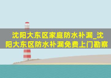 沈阳大东区家庭防水补漏_沈阳大东区防水补漏免费上门勘察