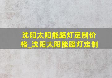 沈阳太阳能路灯定制价格_沈阳太阳能路灯定制