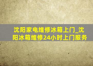 沈阳家电维修冰箱上门_沈阳冰箱维修24小时上门服务