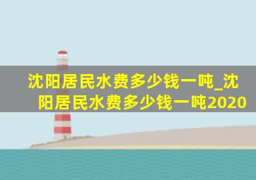 沈阳居民水费多少钱一吨_沈阳居民水费多少钱一吨2020