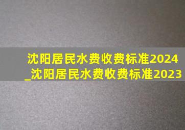 沈阳居民水费收费标准2024_沈阳居民水费收费标准2023