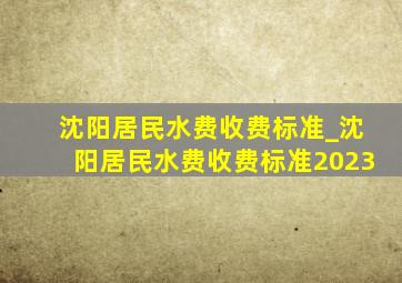 沈阳居民水费收费标准_沈阳居民水费收费标准2023