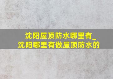 沈阳屋顶防水哪里有_沈阳哪里有做屋顶防水的