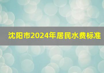 沈阳市2024年居民水费标准