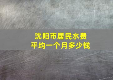 沈阳市居民水费平均一个月多少钱