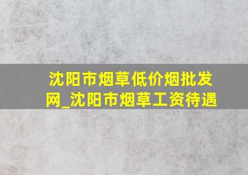 沈阳市烟草(低价烟批发网)_沈阳市烟草工资待遇