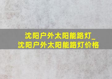 沈阳户外太阳能路灯_沈阳户外太阳能路灯价格