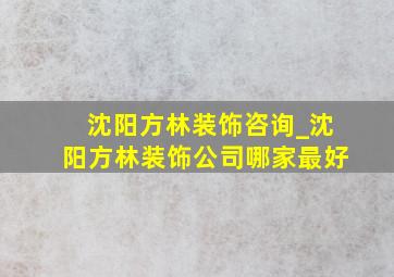 沈阳方林装饰咨询_沈阳方林装饰公司哪家最好