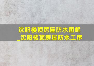 沈阳楼顶房屋防水图解_沈阳楼顶房屋防水工序