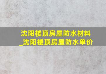 沈阳楼顶房屋防水材料_沈阳楼顶房屋防水单价