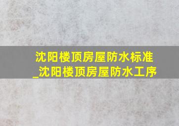 沈阳楼顶房屋防水标准_沈阳楼顶房屋防水工序