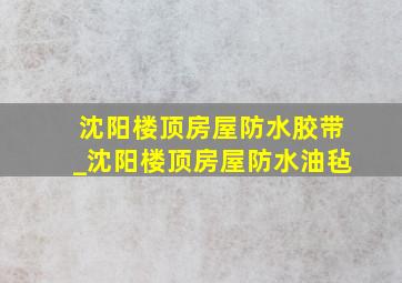 沈阳楼顶房屋防水胶带_沈阳楼顶房屋防水油毡