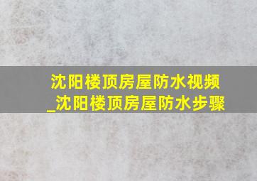 沈阳楼顶房屋防水视频_沈阳楼顶房屋防水步骤