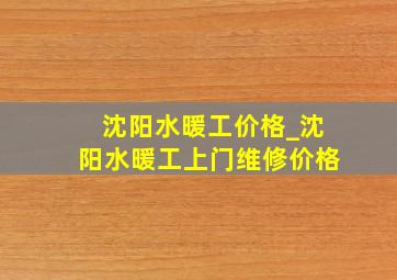 沈阳水暖工价格_沈阳水暖工上门维修价格