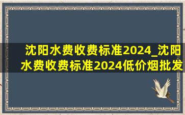 沈阳水费收费标准2024_沈阳水费收费标准2024(低价烟批发网)