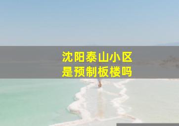 沈阳泰山小区是预制板楼吗