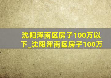 沈阳浑南区房子100万以下_沈阳浑南区房子100万