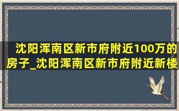 沈阳浑南区新市府附近100万的房子_沈阳浑南区新市府附近新楼盘