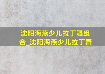 沈阳海燕少儿拉丁舞组合_沈阳海燕少儿拉丁舞