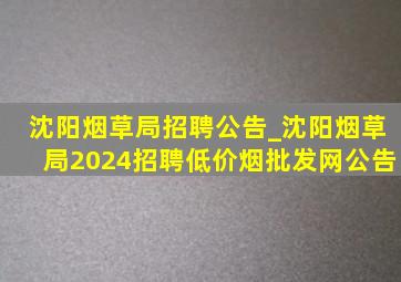 沈阳烟草局招聘公告_沈阳烟草局2024招聘(低价烟批发网)公告