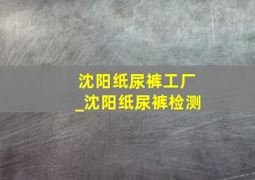 沈阳纸尿裤工厂_沈阳纸尿裤检测