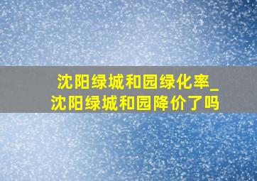 沈阳绿城和园绿化率_沈阳绿城和园降价了吗