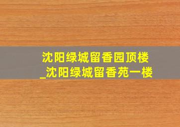 沈阳绿城留香园顶楼_沈阳绿城留香苑一楼