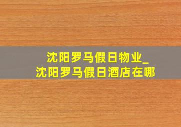 沈阳罗马假日物业_沈阳罗马假日酒店在哪