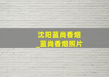 沈阳蓝尚香烟_蓝尚香烟照片