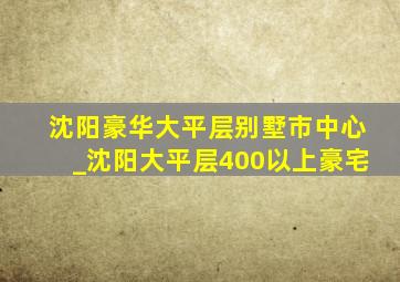 沈阳豪华大平层别墅市中心_沈阳大平层400以上豪宅