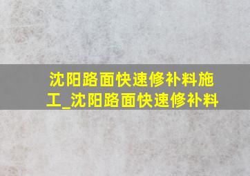 沈阳路面快速修补料施工_沈阳路面快速修补料