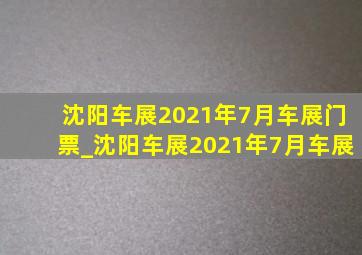 沈阳车展2021年7月车展门票_沈阳车展2021年7月车展