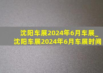 沈阳车展2024年6月车展_沈阳车展2024年6月车展时间