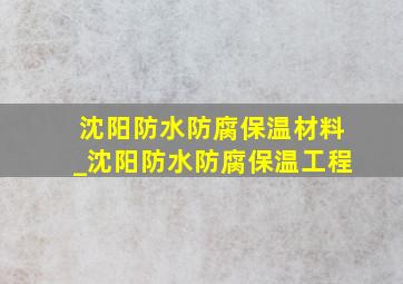 沈阳防水防腐保温材料_沈阳防水防腐保温工程