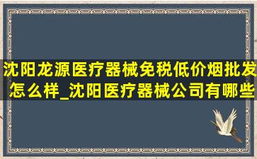 沈阳龙源医疗器械(免税低价烟批发)怎么样_沈阳医疗器械公司有哪些