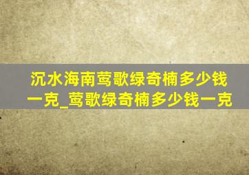 沉水海南莺歌绿奇楠多少钱一克_莺歌绿奇楠多少钱一克