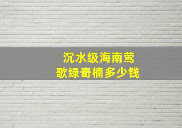 沉水级海南莺歌绿奇楠多少钱