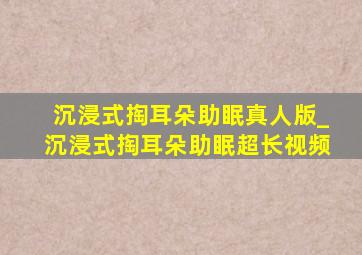 沉浸式掏耳朵助眠真人版_沉浸式掏耳朵助眠超长视频