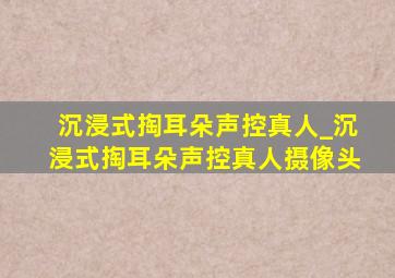 沉浸式掏耳朵声控真人_沉浸式掏耳朵声控真人摄像头