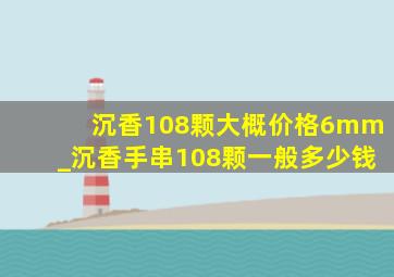 沉香108颗大概价格6mm_沉香手串108颗一般多少钱