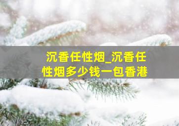 沉香任性烟_沉香任性烟多少钱一包香港