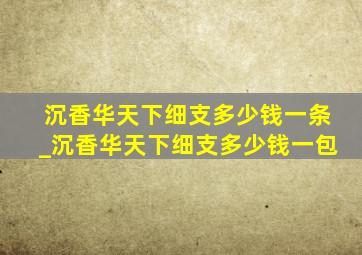 沉香华天下细支多少钱一条_沉香华天下细支多少钱一包