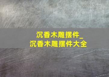 沉香木雕摆件_沉香木雕摆件大全