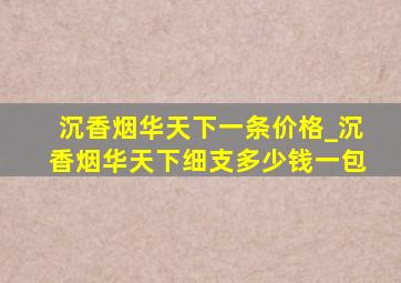 沉香烟华天下一条价格_沉香烟华天下细支多少钱一包